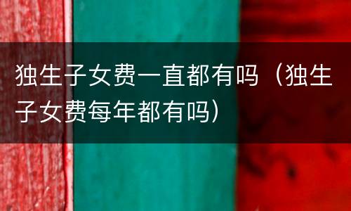 独生子女费一直都有吗（独生子女费每年都有吗）