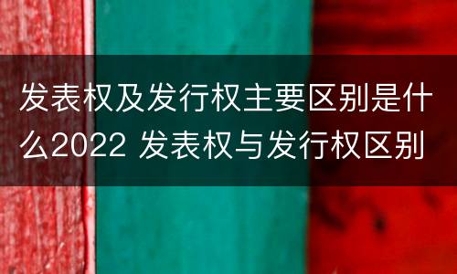 发表权及发行权主要区别是什么2022 发表权与发行权区别