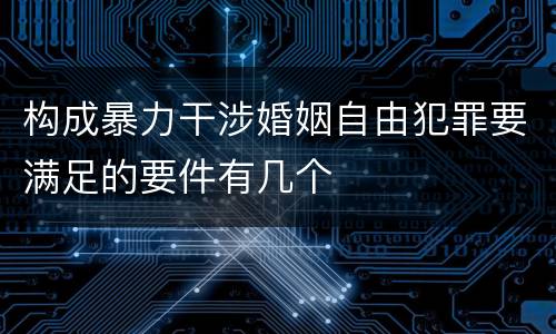 构成暴力干涉婚姻自由犯罪要满足的要件有几个