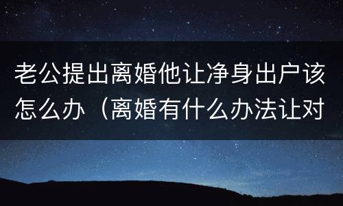 老公提出离婚他让净身出户该怎么办（离婚有什么办法让对方净身出户）