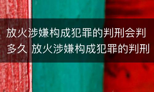 放火涉嫌构成犯罪的判刑会判多久 放火涉嫌构成犯罪的判刑会判多久呢
