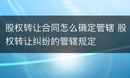 股权转让合同怎么确定管辖 股权转让纠纷的管辖规定