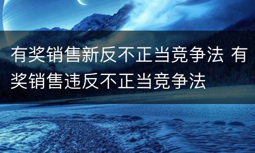 有奖销售新反不正当竞争法 有奖销售违反不正当竞争法