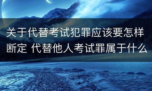 关于代替考试犯罪应该要怎样断定 代替他人考试罪属于什么类犯罪