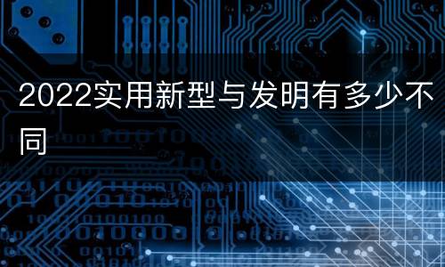 2022实用新型与发明有多少不同