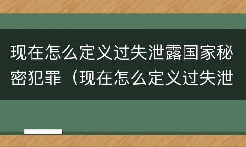现在怎么定义过失泄露国家秘密犯罪（现在怎么定义过失泄露国家秘密犯罪行为）