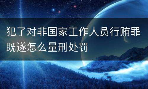 犯了对非国家工作人员行贿罪既遂怎么量刑处罚