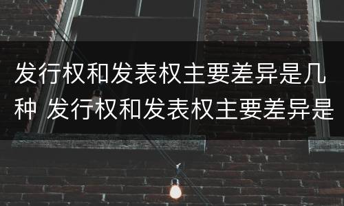 发行权和发表权主要差异是几种 发行权和发表权主要差异是几种情形