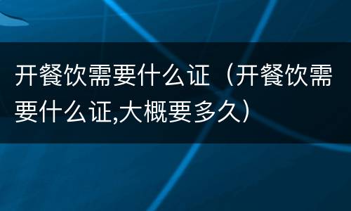 开餐饮需要什么证（开餐饮需要什么证,大概要多久）