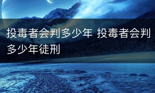 投毒者会判多少年 投毒者会判多少年徒刑