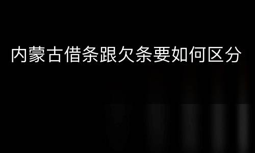 内蒙古借条跟欠条要如何区分