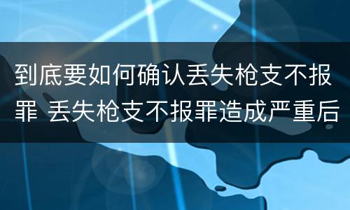到底要如何确认丢失枪支不报罪 丢失枪支不报罪造成严重后果