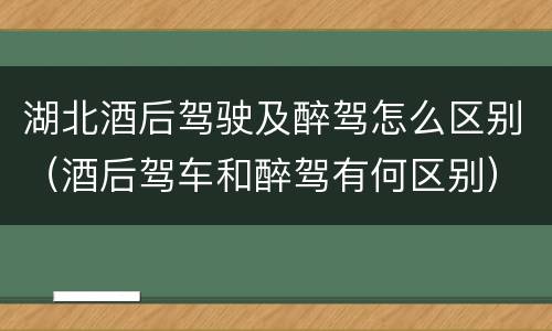 湖北酒后驾驶及醉驾怎么区别（酒后驾车和醉驾有何区别）