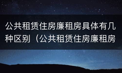 公共租赁住房廉租房具体有几种区别（公共租赁住房廉租房具体有几种区别）