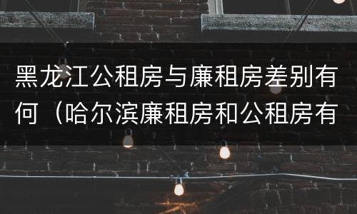黑龙江公租房与廉租房差别有何（哈尔滨廉租房和公租房有什么区别）