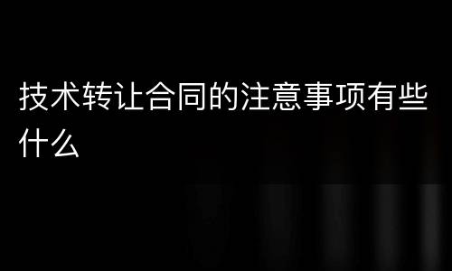 技术转让合同的注意事项有些什么