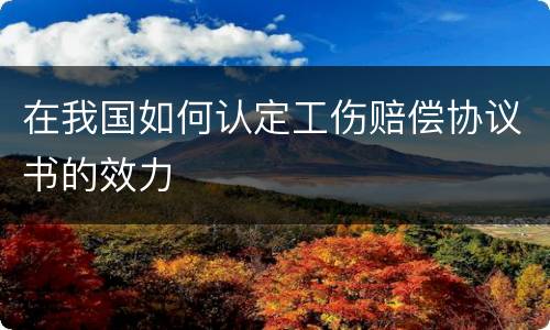 在我国如何认定工伤赔偿协议书的效力