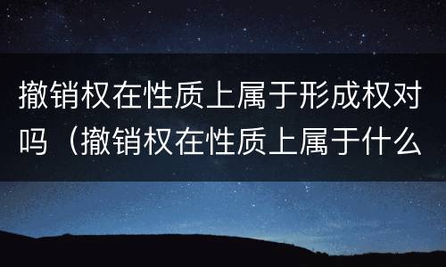 撤销权在性质上属于形成权对吗（撤销权在性质上属于什么权）