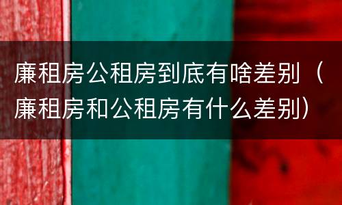 廉租房公租房到底有啥差别（廉租房和公租房有什么差别）