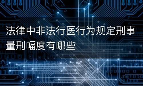法律中非法行医行为规定刑事量刑幅度有哪些