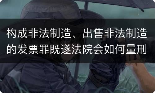 构成非法制造、出售非法制造的发票罪既遂法院会如何量刑