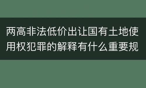 两高非法低价出让国有土地使用权犯罪的解释有什么重要规定
