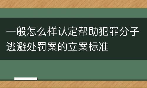 一般怎么样认定帮助犯罪分子逃避处罚案的立案标准