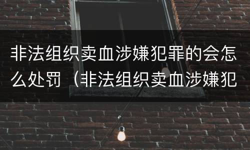 非法组织卖血涉嫌犯罪的会怎么处罚（非法组织卖血涉嫌犯罪的会怎么处罚呢）