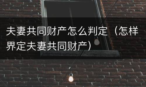 夫妻共同财产怎么判定（怎样界定夫妻共同财产）
