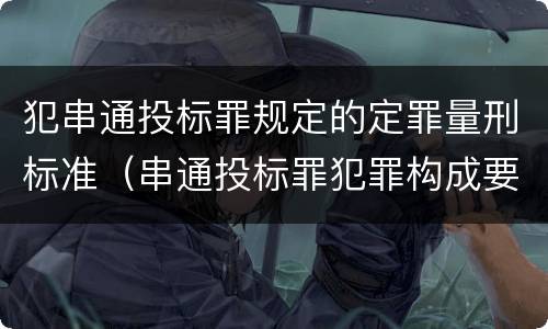 犯串通投标罪规定的定罪量刑标准（串通投标罪犯罪构成要件）