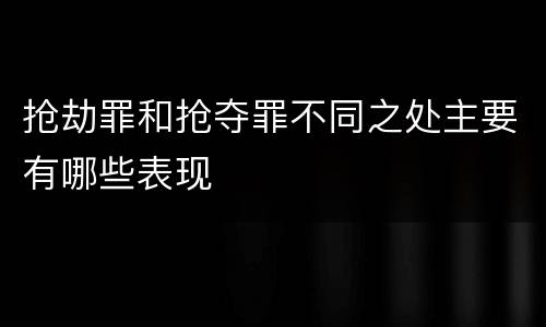 抢劫罪和抢夺罪不同之处主要有哪些表现