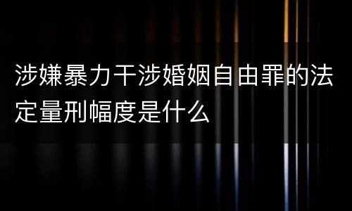 涉嫌暴力干涉婚姻自由罪的法定量刑幅度是什么