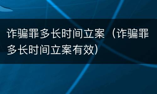 诈骗罪多长时间立案（诈骗罪多长时间立案有效）