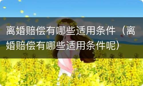 离婚赔偿有哪些适用条件（离婚赔偿有哪些适用条件呢）