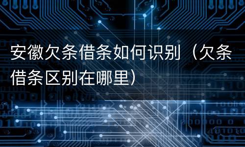 安徽欠条借条如何识别（欠条借条区别在哪里）