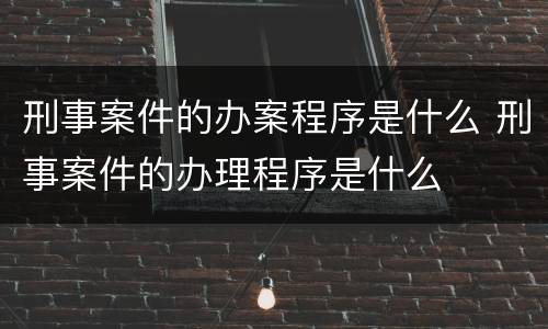 刑事案件的办案程序是什么 刑事案件的办理程序是什么