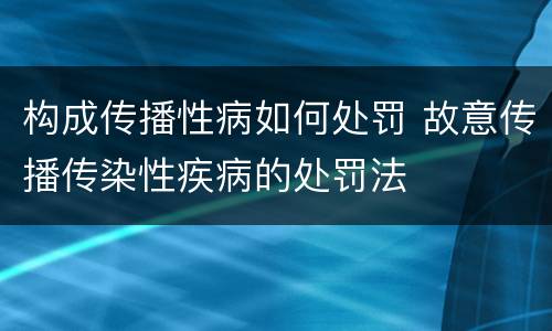 构成传播性病如何处罚 故意传播传染性疾病的处罚法