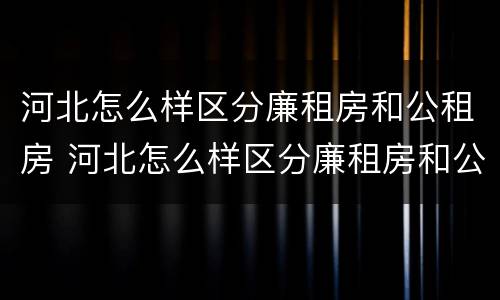 河北怎么样区分廉租房和公租房 河北怎么样区分廉租房和公租房呢