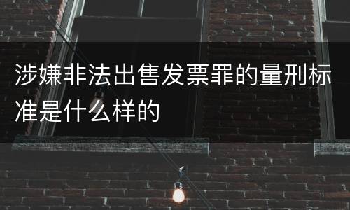 涉嫌非法出售发票罪的量刑标准是什么样的