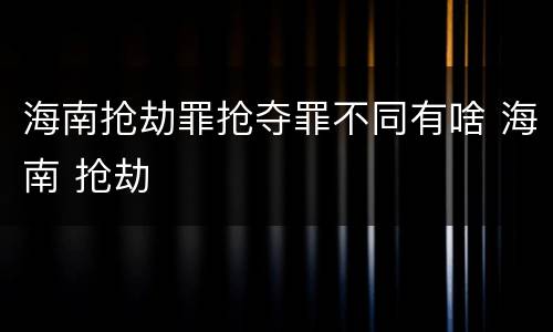 海南抢劫罪抢夺罪不同有啥 海南 抢劫