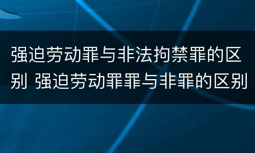 强迫劳动罪与非法拘禁罪的区别 强迫劳动罪罪与非罪的区别