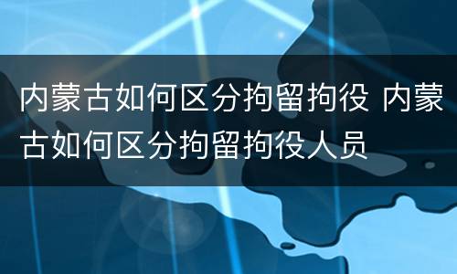 内蒙古如何区分拘留拘役 内蒙古如何区分拘留拘役人员