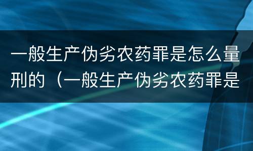 一般生产伪劣农药罪是怎么量刑的（一般生产伪劣农药罪是怎么量刑的标准）