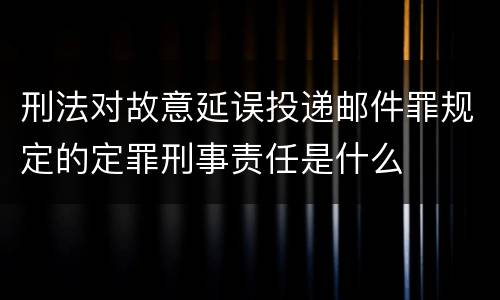 刑法对故意延误投递邮件罪规定的定罪刑事责任是什么
