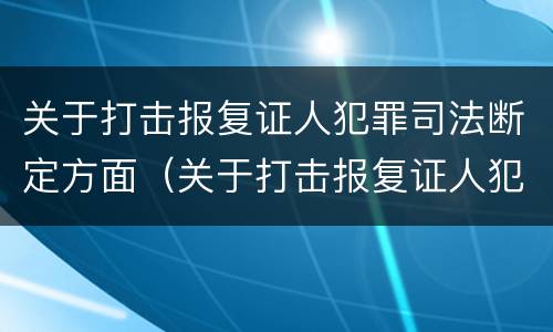 关于打击报复证人犯罪司法断定方面（关于打击报复证人犯罪司法断定方面的规定）