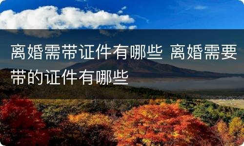 离婚需带证件有哪些 离婚需要带的证件有哪些