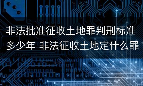 非法批准征收土地罪判刑标准多少年 非法征收土地定什么罪