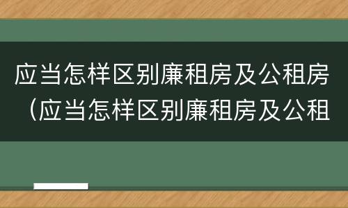 应当怎样区别廉租房及公租房（应当怎样区别廉租房及公租房的标准）