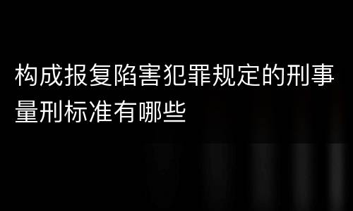 构成报复陷害犯罪规定的刑事量刑标准有哪些