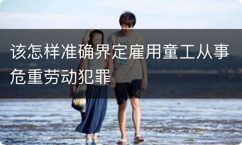 该怎样准确界定雇用童工从事危重劳动犯罪